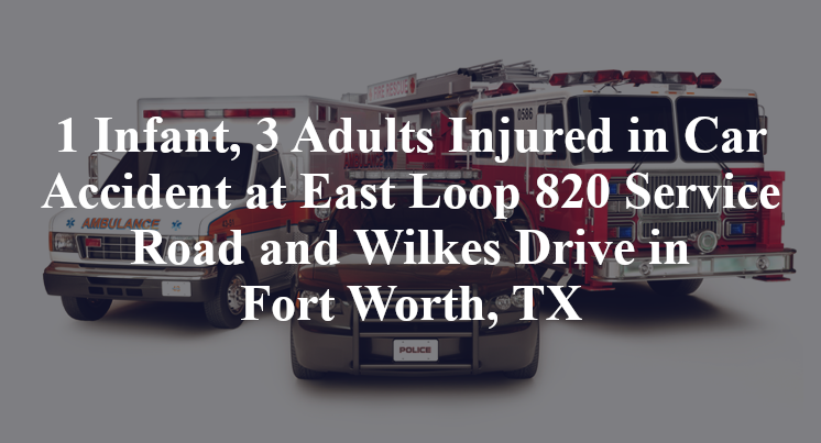1 Infant, 3 Adults Injured in Car Accident at East Loop 820 Service Road and Wilkes Drive in Fort Worth, TX