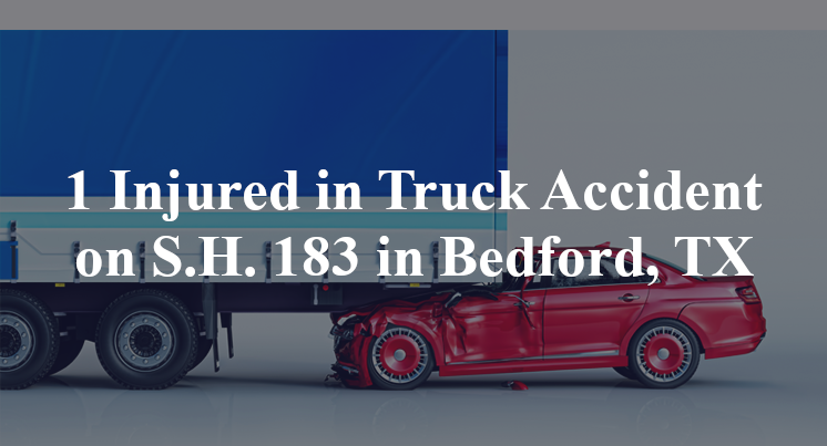 1 Injured in Truck Accident on S.H. 183 in Bedford, TX