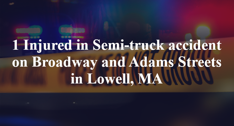 1 Injured in semi-truck accident on Broadway and Adams Streets in Lowell, MA