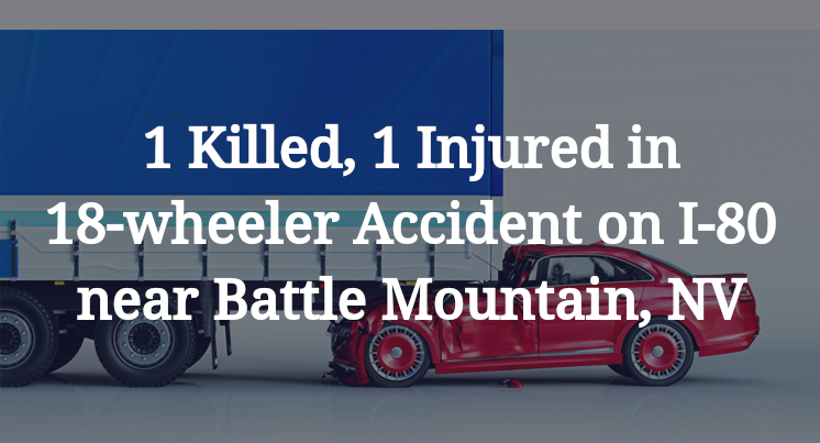 1 Killed, 1 Injured in 18-wheeler Accident on I-80 near Battle Mountain, NV
