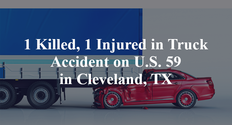 1 Killed, 1 Injured in Truck Accident on U.S. 59 in Cleveland, TX