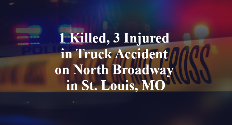 1 Killed, 3 Injured in Truck Accident on North Broadway in St. Louis, MO