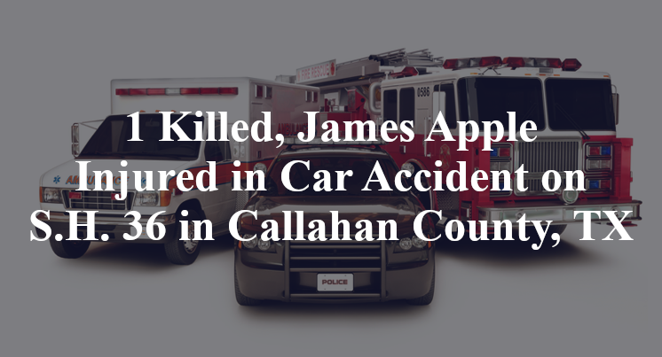 1 Killed, James Apple Injured in Car Accident on S.H. 36 in Callahan County, TX