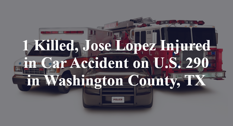 1 Killed, Jose Lopez Injured in Car Accident on U.S. 290 in Washington County, TX