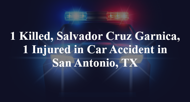 1 Killed, Salvador Cruz Garnica, 1 Injured in Car Accident in San Antonio, TX