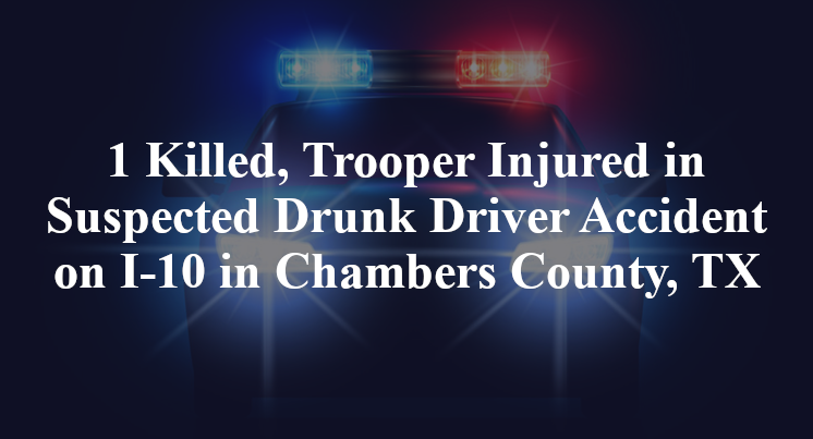1 Killed, Trooper Injured in Suspected Drunk Driver Accident on I-10 in Chambers County, TX