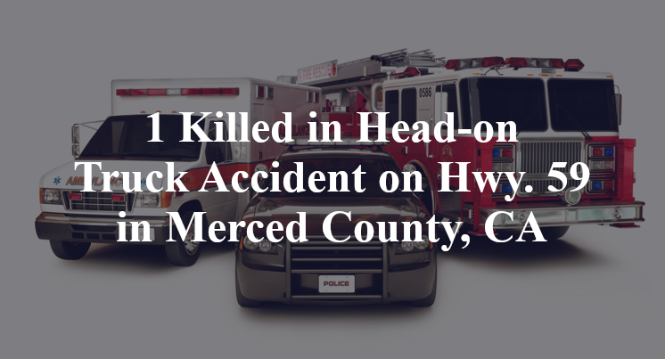 1 Killed in Head-on Truck Accident on Hwy. 59 in Merced County, CA