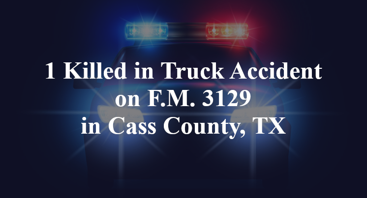 1 Killed in Truck Accident on F.M. 3129 in Cass County, TX