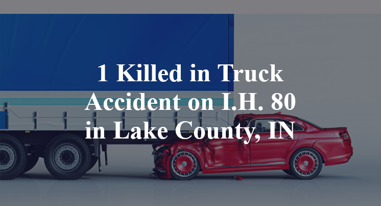 1 Killed in Truck Accident on I.H. 80 in Lake County, IN