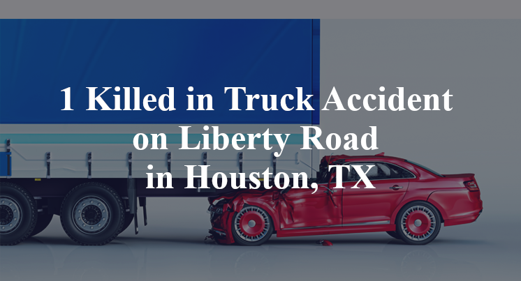 1 Killed in Truck Accident on Liberty Road in Houston, TX