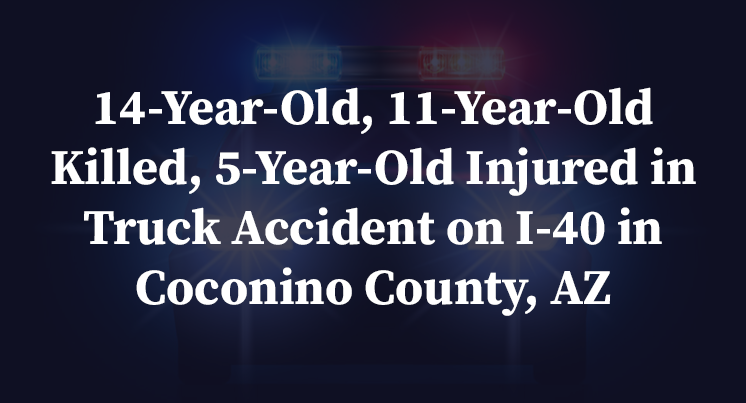 14-Year-Old, 11-Year-Old Killed, 5-Year-Old Injured in Truck Accident on I-40 in Coconino County, AZ