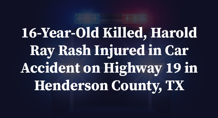16-Year-Old Killed, Harold Ray Rash Injured in Car Accident on Highway 19 in Henderson County, TX