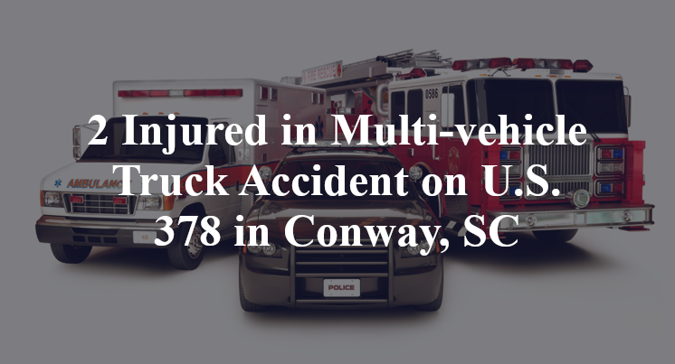 2 Injured in Multi-vehicle Truck Accident on U.S. 378 in Conway, SC