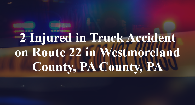2 Injured in Truck Accident on Route 22 in Westmoreland County, PA