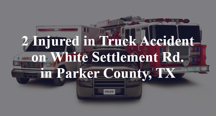 2 Injured in Truck Accident on White Settlement Rd. in Parker County, TX