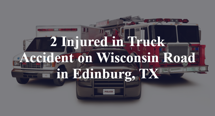 2 Injured in Truck Accident on Wisconsin Road in Edinburg, TX