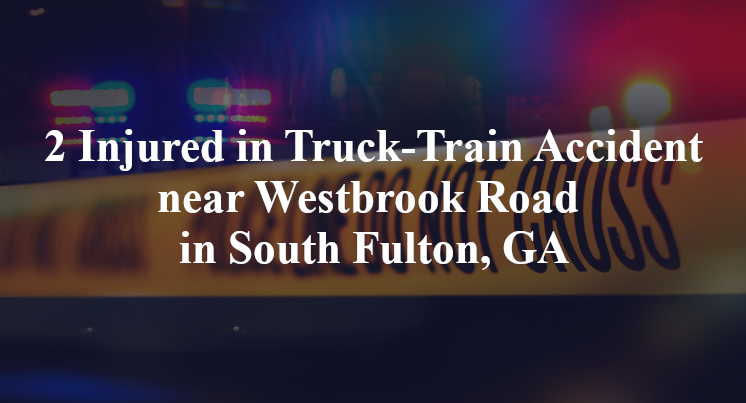 2 Injured in Truck-Train Accident near Westbrook Road in South Fulton, GA