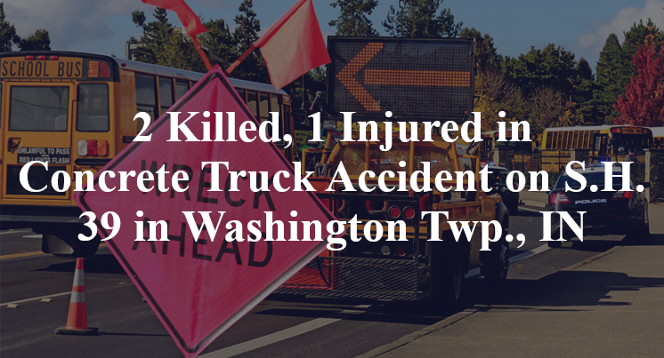 2 Killed, 1 Injured in Concrete Truck Accident on S.H. 39 in Washington Twp., IN
