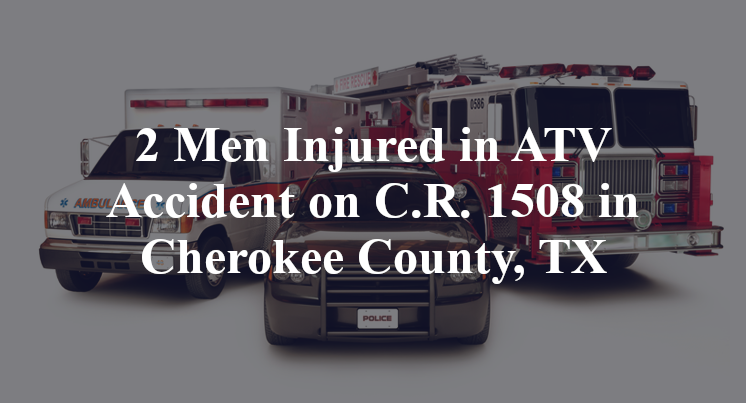 2 Men Injured in ATV Accident on C.R. 1508 in Cherokee County, TX