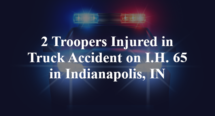 2 Troopers Injured in Truck Accident on I.H. 65 in Indianapolis, IN