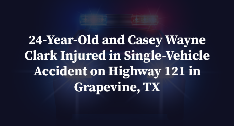 24-Year-Old and Casey Wayne Clark Injured in Single-Vehicle Accident on Highway 121 in Grapevine, TX
