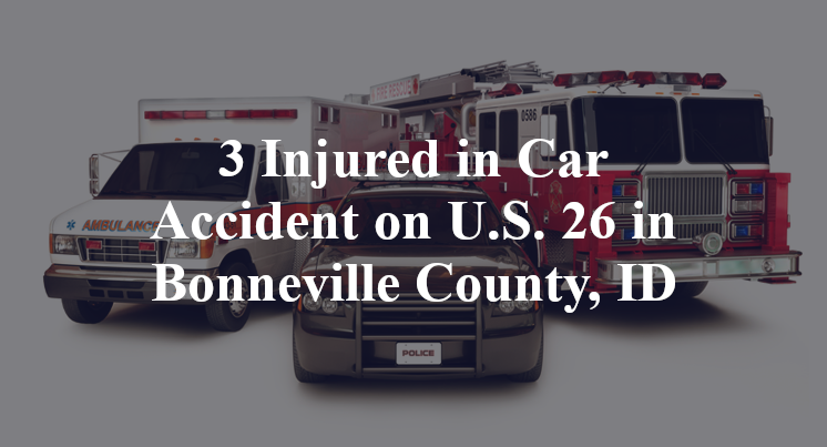 3 Injured in Car Accident on U.S. 26 in Bonneville County, ID