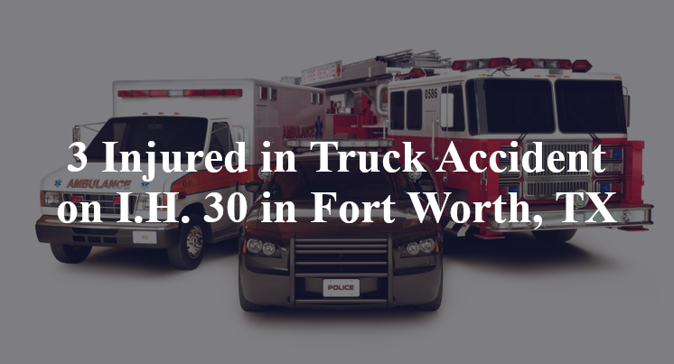 3 Injured in Truck Accident on I.H. 30 in Fort Worth, TX