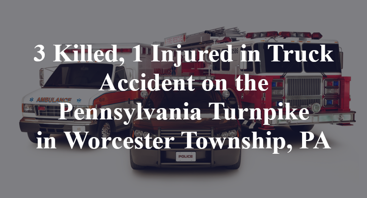 3 Killed, 1 Injured in Truck Accident on the Pennsylvania Turnpike in Worcester Township, PA