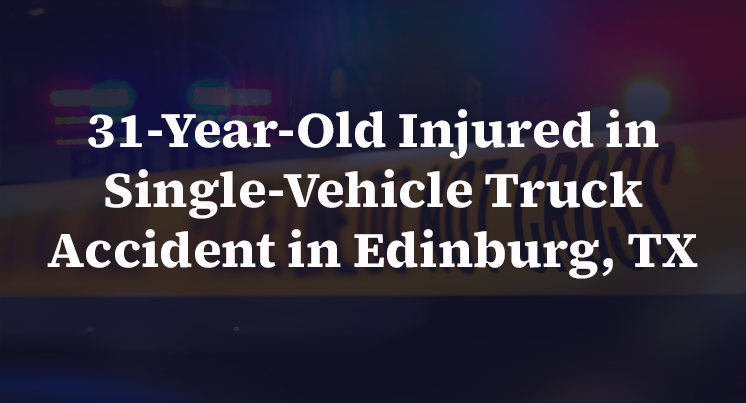 31-Year-Old Injured in Single-Vehicle Truck Accident in Edinburg, TX