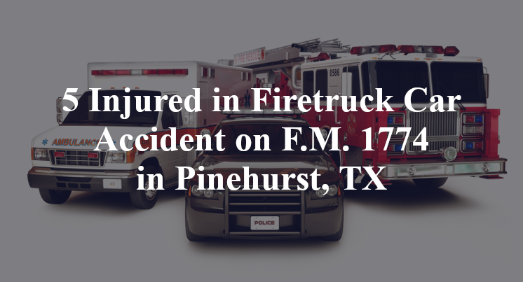 5 Injured in Firetruck Car Accident on F.M. 1774 in Pinehurst, TX