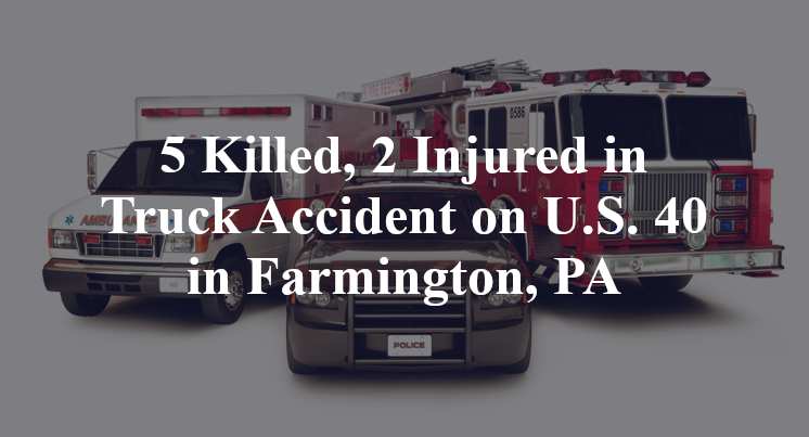 5 Killed, 2 Injured in Truck Accident on U.S. 40 in Farmington, PA