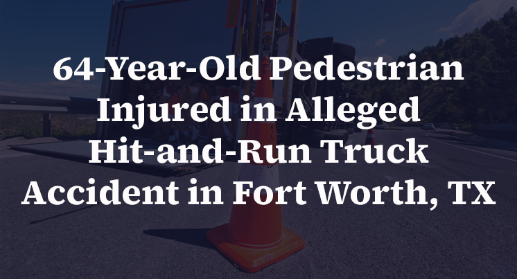 64-Year-Old Pedestrian Injured in Alleged Hit-and-Run Truck Accident in Fort Worth, TX