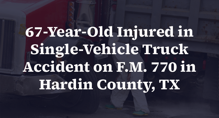 67-Year-Old Injured in Single-Vehicle Truck Accident on F.M. 770 in Hardin County, TX