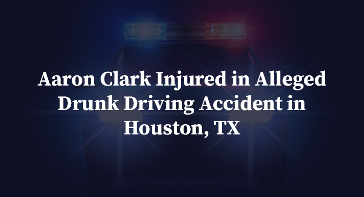Aaron Clark Injured in Alleged Drunk Driving Accident in Houston, TX