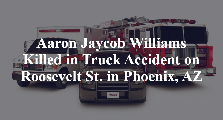 Aaron Jaycob Williams Killed in Truck Accident on Roosevelt St. in Phoenix, AZ