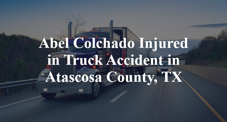 Abel Colchado Injured in Truck Accident in Atascosa County, TX