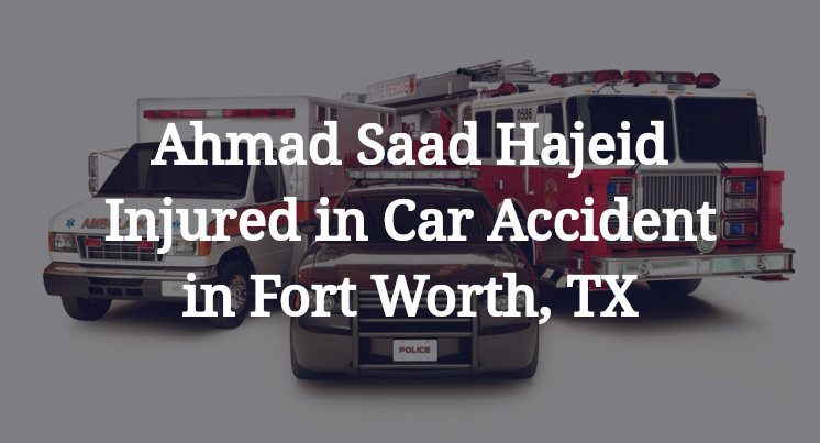 Ahmad Saad Hajeid Injured in Car Accident in Fort Worth, TX