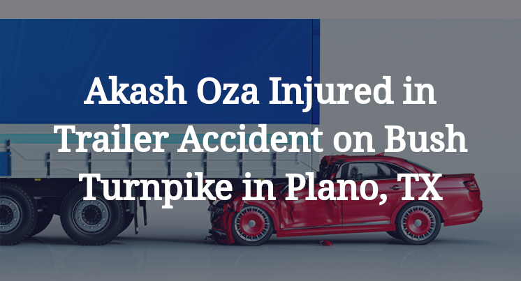 Akash Oza Injured in Trailer Accident on Bush Turnpike in Plano, TX