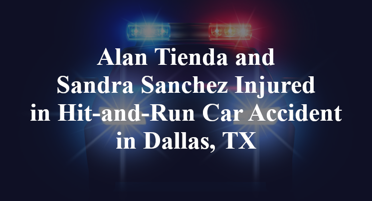 Alan Tienda and Sandra Sanchez Injured in Hit-and-Run Car Accident in Dallas, TX