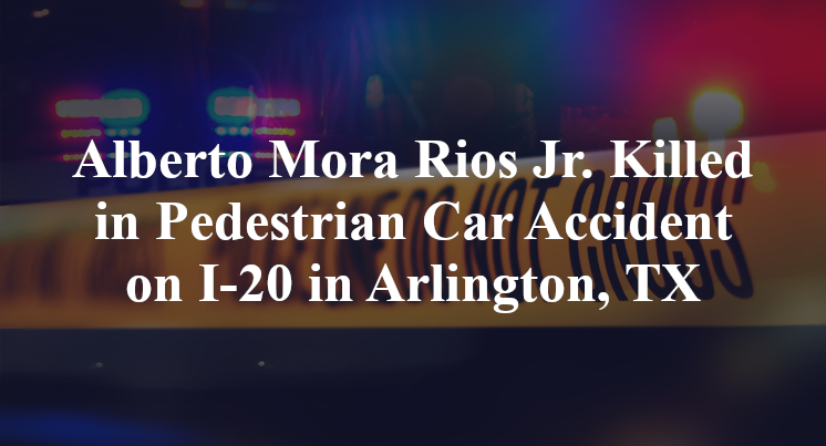 Alberto Mora Rios Jr. Killed in Pedestrian Car Accident on I-20 in Arlington, TX