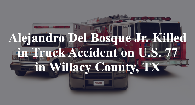 Alejandro Del Bosque Jr. Killed in Truck Accident on U.S. 77 in Willacy County, TX