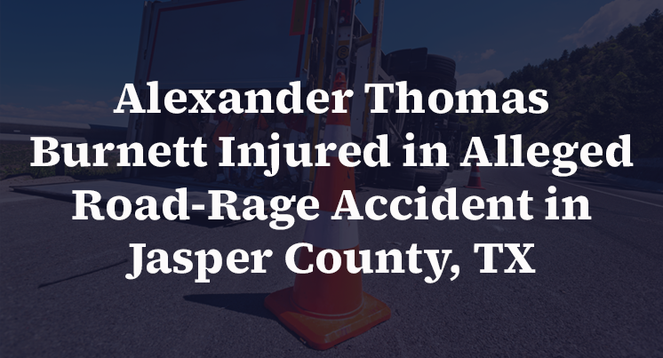 Alexander Thomas Burnett Injured in Alleged Road-Rage Accident in Jasper County, TX