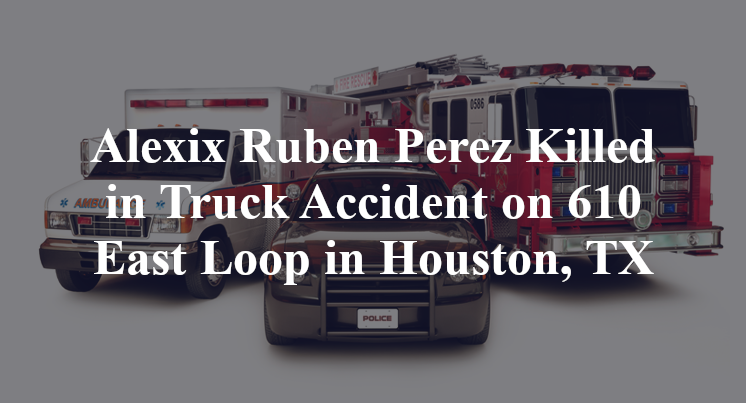 Alexix Ruben Perez Killed in Truck Accident on 610 East Loop in Houston, TX