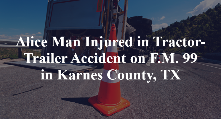 Alice Man Injured in Tractor-Trailer Accident on F.M. 99 in Karnes County, TX