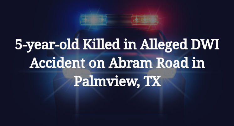 5-year-old Killed Alleged DWI Accident Abram Road Palmview, TX