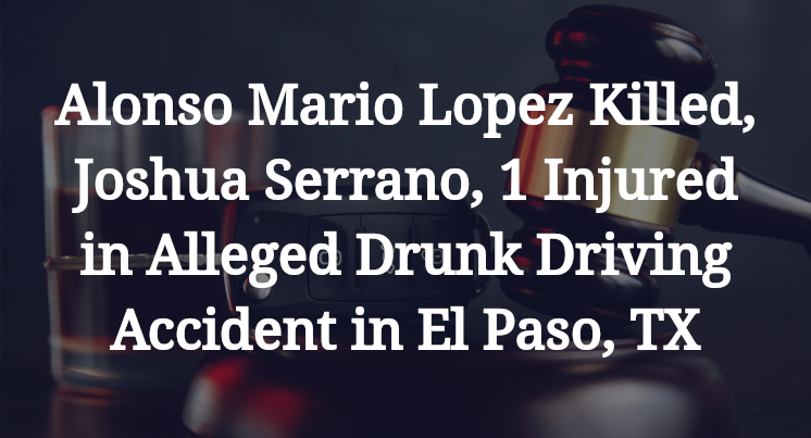 Alonso Mario Lopez Killed, Joshua Serrano, 1 Injured in Alleged Drunk Driving Accident in El Paso, TX