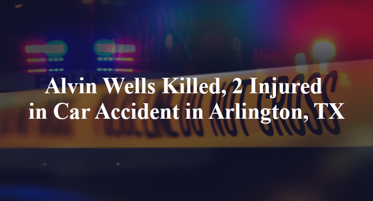 Alvin Wells Killed, 2 Injured in Car Accident in Arlington, TX