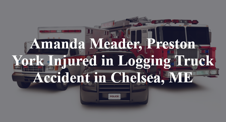 Amanda Meader, Preston York Injured in Logging Truck Accident in Chelsea, ME