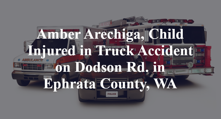 Amber Arechiga, Child Injured in Truck Accident on Dodson Rd. in Ephrata County, WA