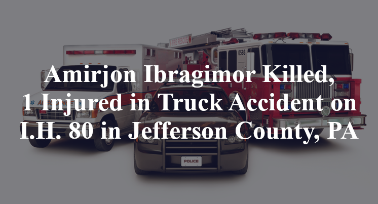 Amirjon Ibragimor Killed, 1 Injured in Truck Accident on I.H. 80 in Jefferson County, PA